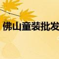 佛山童装批发市场价格（佛山童装批发市场）