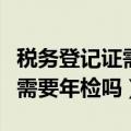 税务登记证需要年检吗怎么办理（税务登记证需要年检吗）