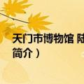 天门市博物馆 陆羽纪念馆（关于天门市博物馆 陆羽纪念馆简介）