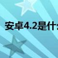 安卓4.2是什么意思（安卓2 3和4 0的区别）