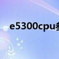 e5300cpu参数是几代（e5300cpu参数）
