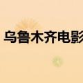 乌鲁木齐电影院今日电影（乌鲁木齐电影院）