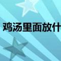 鸡汤里面放什么比较好喝（鸡汤放什么好吃）