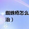蜘蛛疮怎么治疗,有生命危险吗（蜘蛛疮怎么治）