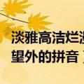 淡雅高洁烂漫翻来覆去喜出望外的拼音（喜出望外的拼音）