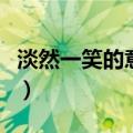 淡然一笑的意思是什么（淡然一笑是什么意思）