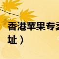 香港苹果专卖店地址汇总（香港苹果专卖店地址）