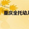 重庆全托幼儿园价格表（重庆全托幼儿园）