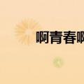 啊青春啊我们的青春啊（啊 青春）