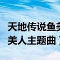 天地传说鱼美人主题曲是什么（天地传说之鱼美人主题曲）