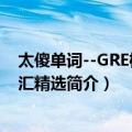 太傻单词--GRE机考词汇精选（关于太傻单词--GRE机考词汇精选简介）