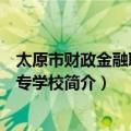 太原市财政金融职业中专学校（关于太原市财政金融职业中专学校简介）