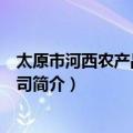 太原市河西农产品有限公司（关于太原市河西农产品有限公司简介）