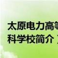 太原电力高等专科学校（关于太原电力高等专科学校简介）