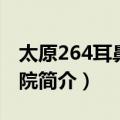 太原264耳鼻喉医院（关于太原264耳鼻喉医院简介）