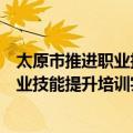 太原市推进职业技能提升培训实施方案（关于太原市推进职业技能提升培训实施方案简介）