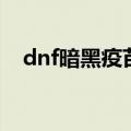 dnf暗黑疫苗任务（dnf暗黑疫苗怎么得）