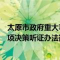 太原市政府重大事项决策听证办法（关于太原市政府重大事项决策听证办法简介）