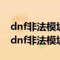 dnf非法模块重装游戏也没有用该怎么处理（dnf非法模块）