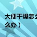 大便干燥怎么办拉不出来怎么办（大便干燥怎么办）