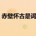 赤壁怀古是词牌名吗（火烧赤壁打一词牌名）