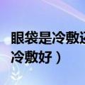 眼袋是冷敷还是热敷效果好（眼袋热敷好还是冷敷好）