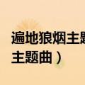 遍地狼烟主题曲女人撞击着肾上线（遍地狼烟主题曲）