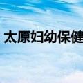 太原妇幼保健院（关于太原妇幼保健院简介）