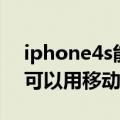 iphone4s能用移动卡吗（电信版iphone4s可以用移动卡吗）