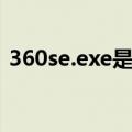 360se.exe是什么进程（360se exe是什么）