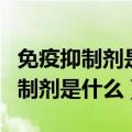 免疫抑制剂是什么东西他有什么作用（免疫抑制剂是什么）