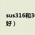 sus316和304哪个好（sus316与304哪个更好）