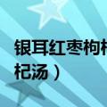 银耳红枣枸杞汤什么时候喝最好（银耳红枣枸杞汤）