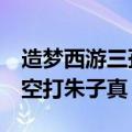 造梦西游三孙悟空打朱子真（造梦西游3孙悟空打朱子真）