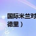 国际米兰对阵皇家马德里（ac米兰vs皇家马德里）