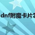 dnf附魔卡片怎么附魔（dnf附魔卡片怎么用）