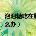 泡泡糖吃在肚子里怎么办（泡泡糖吃肚子里怎么办）