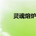 灵魂熔炉开放时间（灵魂熔炉在哪）