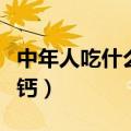 中年人吃什么补钙又好消化（中年人吃什么补钙）