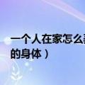 一个人在家怎么弄自己的身体健康（一个人在家怎么弄自己的身体）