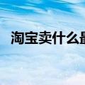 淘宝卖什么最赚钱快（淘宝卖什么最赚钱）