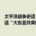 太平洋战争史话“大东亚共荣圈”之梦（关于太平洋战争史话“大东亚共荣圈”之梦简介）