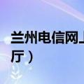 兰州电信网上营业厅电话（兰州电信网上营业厅）