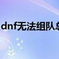 dnf无法组队总是提示防火墙（dnf无法组队）