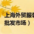 上海外贸服装批发市场在哪里（上海外贸服装批发市场）