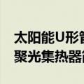 太阳能U形管聚光集热器（关于太阳能U形管聚光集热器简介）