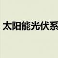 太阳能光伏系统（关于太阳能光伏系统简介）