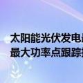 太阳能光伏发电最大功率点跟踪技术（关于太阳能光伏发电最大功率点跟踪技术简介）