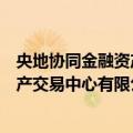 央地协同金融资产交易中心有限公司（关于央地协同金融资产交易中心有限公司简介）