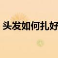 头发如何扎好看（关于头发如何扎好看简介）